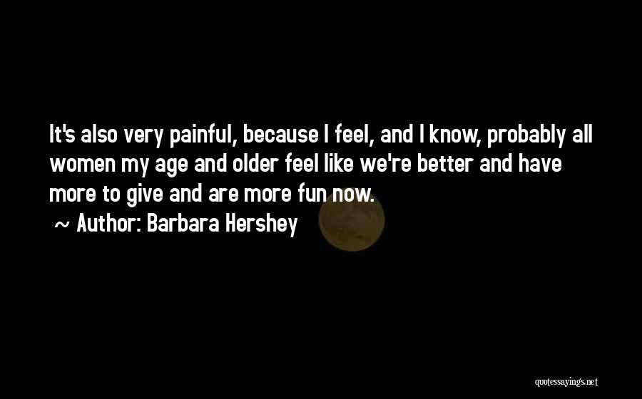 Barbara Hershey Quotes: It's Also Very Painful, Because I Feel, And I Know, Probably All Women My Age And Older Feel Like We're