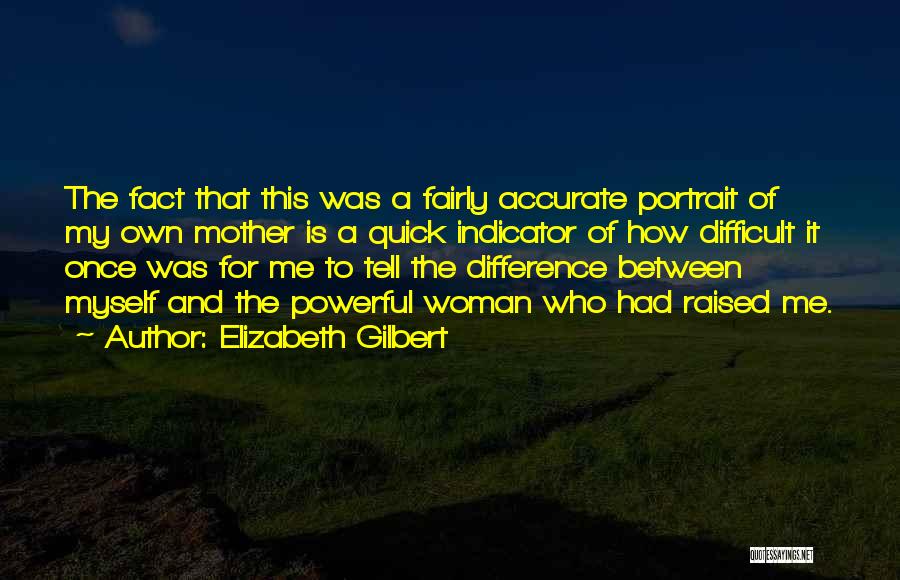 Elizabeth Gilbert Quotes: The Fact That This Was A Fairly Accurate Portrait Of My Own Mother Is A Quick Indicator Of How Difficult