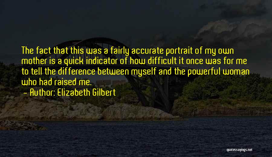 Elizabeth Gilbert Quotes: The Fact That This Was A Fairly Accurate Portrait Of My Own Mother Is A Quick Indicator Of How Difficult