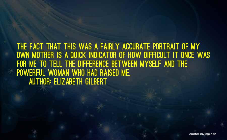 Elizabeth Gilbert Quotes: The Fact That This Was A Fairly Accurate Portrait Of My Own Mother Is A Quick Indicator Of How Difficult