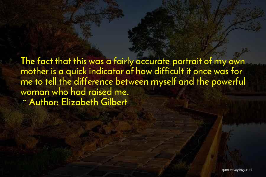 Elizabeth Gilbert Quotes: The Fact That This Was A Fairly Accurate Portrait Of My Own Mother Is A Quick Indicator Of How Difficult