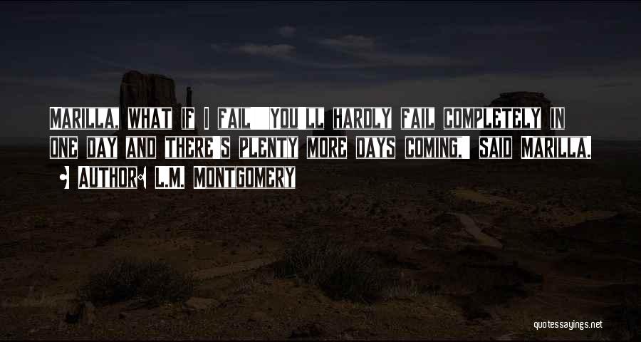 L.M. Montgomery Quotes: Marilla, What If I Fail!''you'll Hardly Fail Completely In One Day And There's Plenty More Days Coming,' Said Marilla.