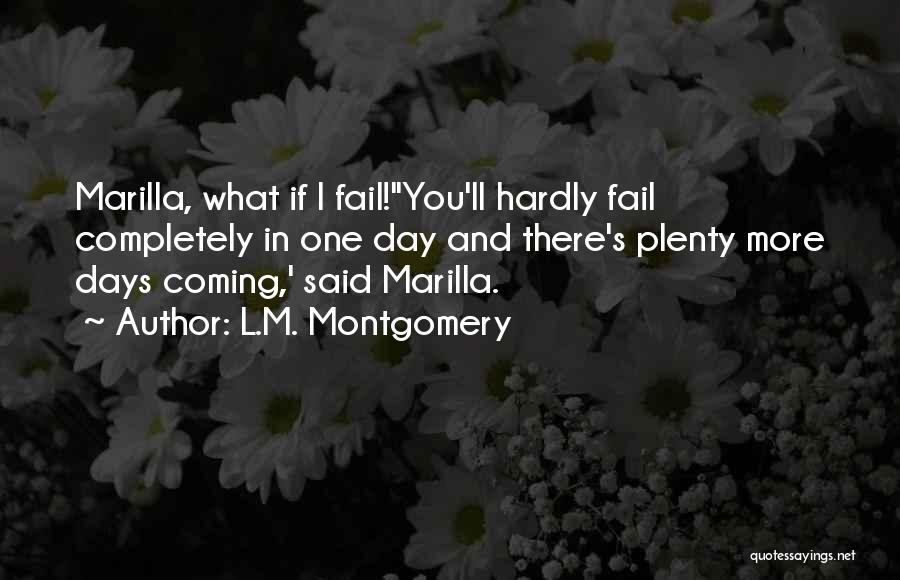 L.M. Montgomery Quotes: Marilla, What If I Fail!''you'll Hardly Fail Completely In One Day And There's Plenty More Days Coming,' Said Marilla.