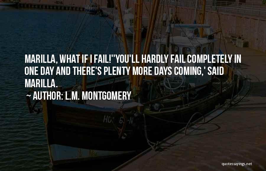 L.M. Montgomery Quotes: Marilla, What If I Fail!''you'll Hardly Fail Completely In One Day And There's Plenty More Days Coming,' Said Marilla.