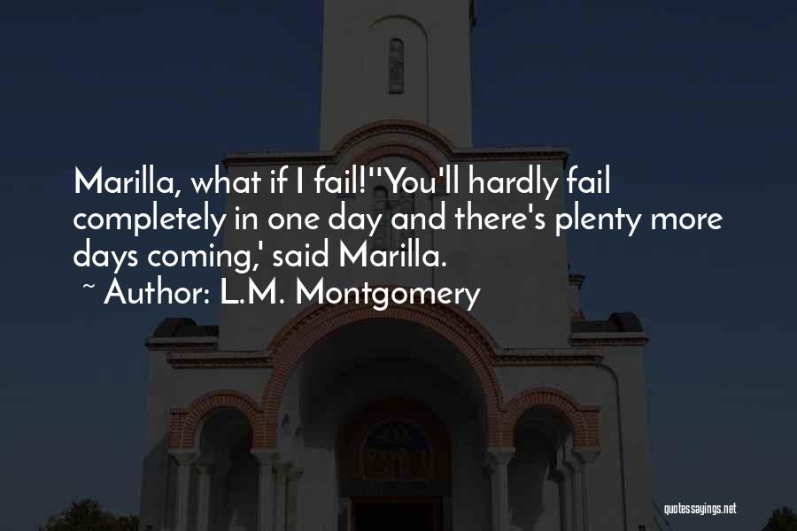 L.M. Montgomery Quotes: Marilla, What If I Fail!''you'll Hardly Fail Completely In One Day And There's Plenty More Days Coming,' Said Marilla.