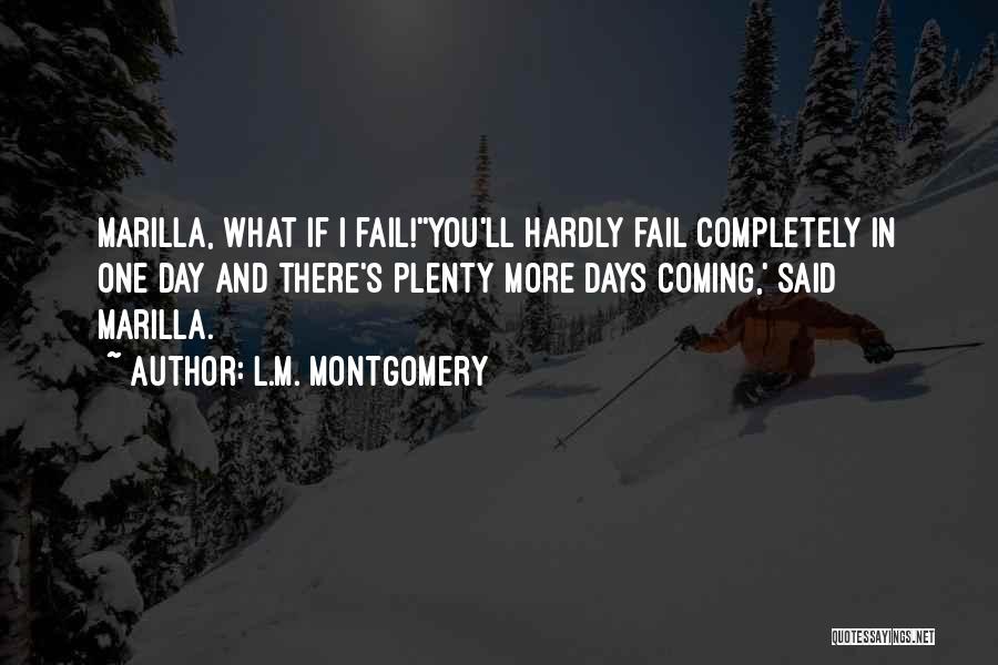 L.M. Montgomery Quotes: Marilla, What If I Fail!''you'll Hardly Fail Completely In One Day And There's Plenty More Days Coming,' Said Marilla.