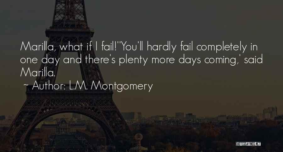 L.M. Montgomery Quotes: Marilla, What If I Fail!''you'll Hardly Fail Completely In One Day And There's Plenty More Days Coming,' Said Marilla.