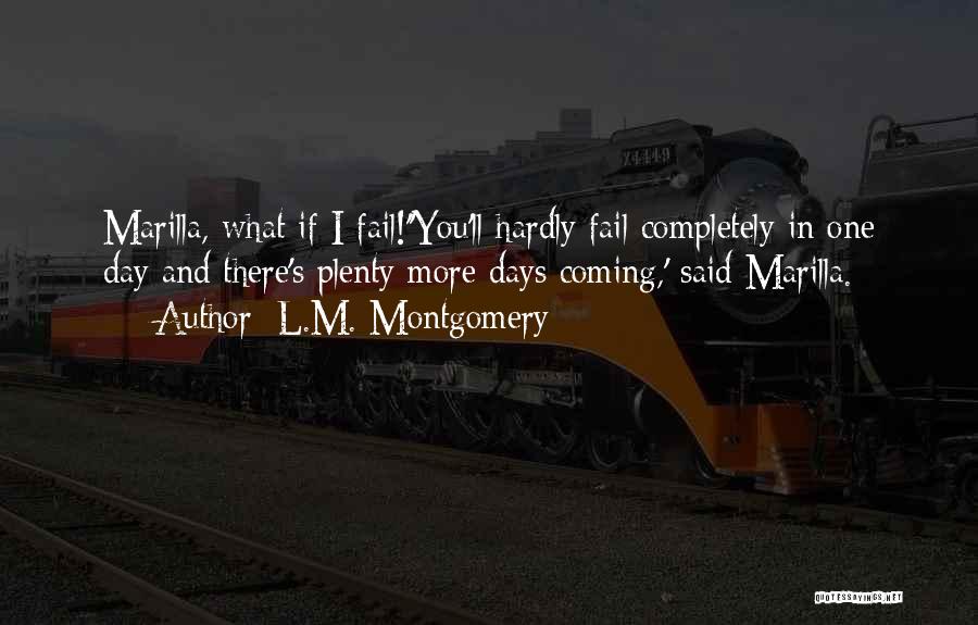 L.M. Montgomery Quotes: Marilla, What If I Fail!''you'll Hardly Fail Completely In One Day And There's Plenty More Days Coming,' Said Marilla.