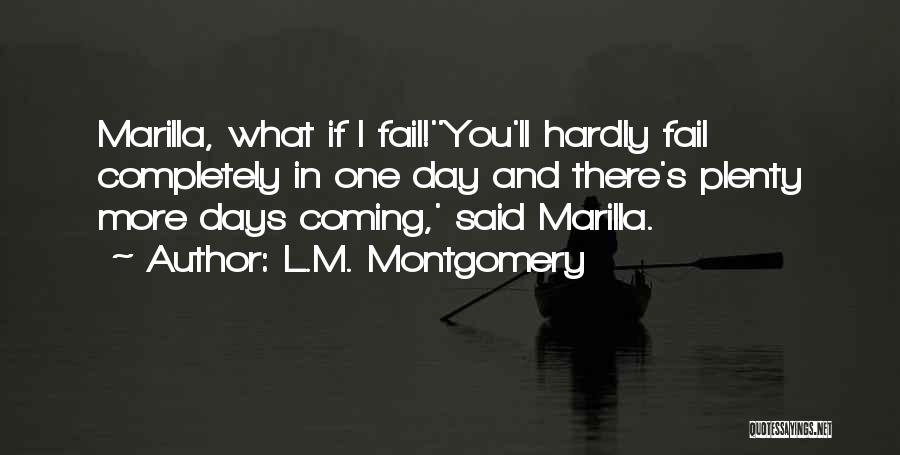 L.M. Montgomery Quotes: Marilla, What If I Fail!''you'll Hardly Fail Completely In One Day And There's Plenty More Days Coming,' Said Marilla.