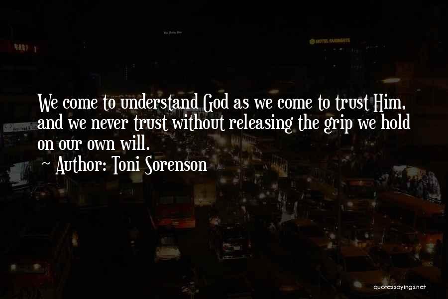 Toni Sorenson Quotes: We Come To Understand God As We Come To Trust Him, And We Never Trust Without Releasing The Grip We