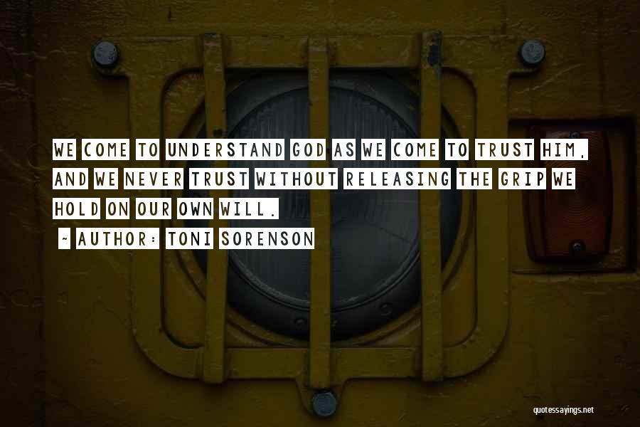 Toni Sorenson Quotes: We Come To Understand God As We Come To Trust Him, And We Never Trust Without Releasing The Grip We