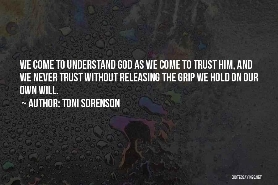 Toni Sorenson Quotes: We Come To Understand God As We Come To Trust Him, And We Never Trust Without Releasing The Grip We