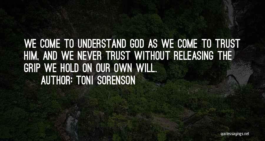 Toni Sorenson Quotes: We Come To Understand God As We Come To Trust Him, And We Never Trust Without Releasing The Grip We