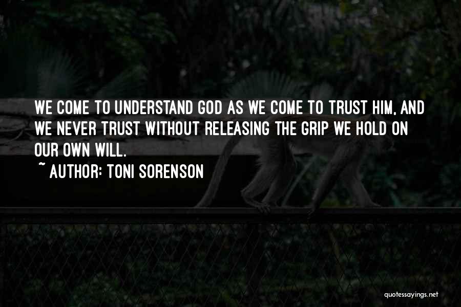 Toni Sorenson Quotes: We Come To Understand God As We Come To Trust Him, And We Never Trust Without Releasing The Grip We