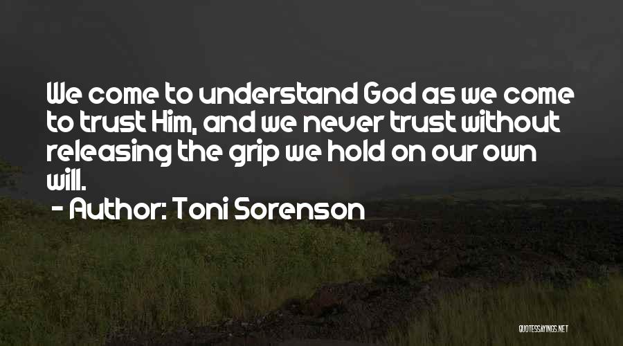 Toni Sorenson Quotes: We Come To Understand God As We Come To Trust Him, And We Never Trust Without Releasing The Grip We