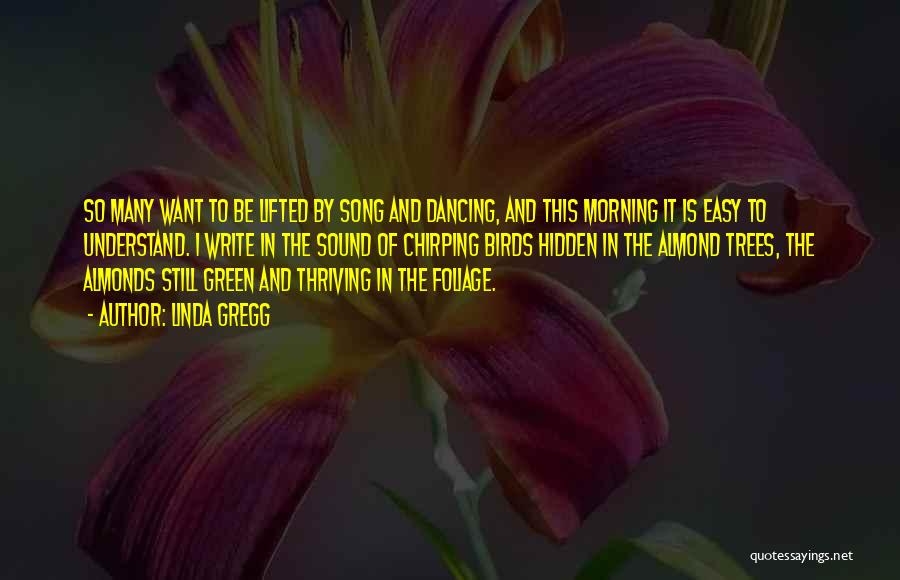 Linda Gregg Quotes: So Many Want To Be Lifted By Song And Dancing, And This Morning It Is Easy To Understand. I Write