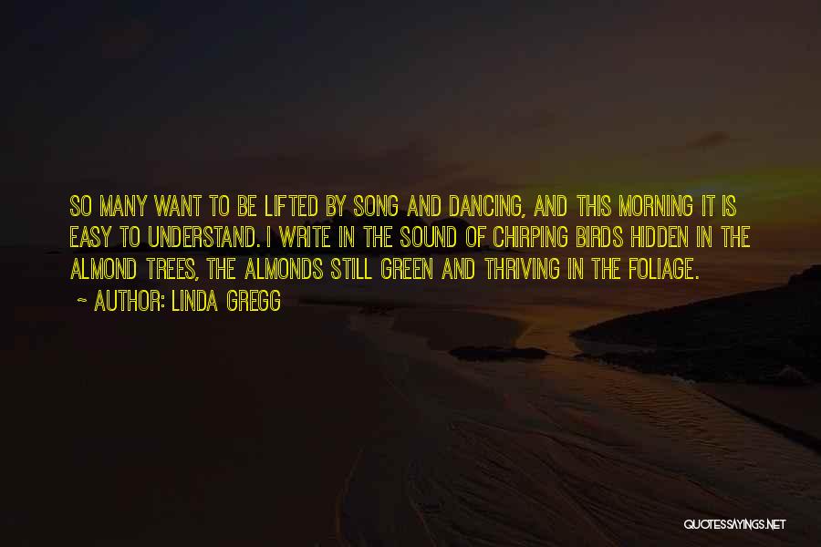 Linda Gregg Quotes: So Many Want To Be Lifted By Song And Dancing, And This Morning It Is Easy To Understand. I Write