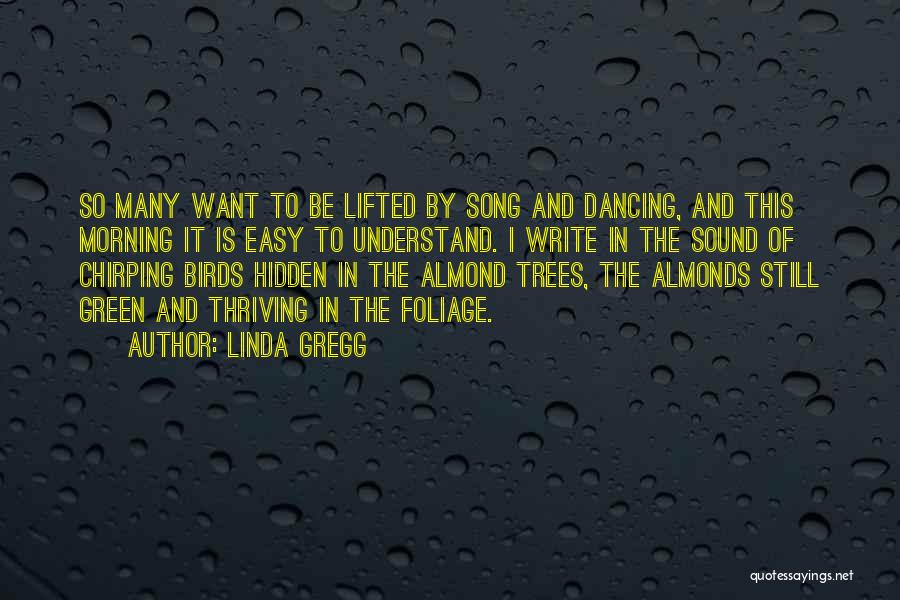 Linda Gregg Quotes: So Many Want To Be Lifted By Song And Dancing, And This Morning It Is Easy To Understand. I Write