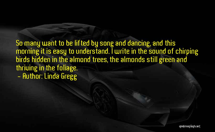 Linda Gregg Quotes: So Many Want To Be Lifted By Song And Dancing, And This Morning It Is Easy To Understand. I Write