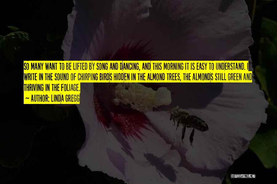 Linda Gregg Quotes: So Many Want To Be Lifted By Song And Dancing, And This Morning It Is Easy To Understand. I Write