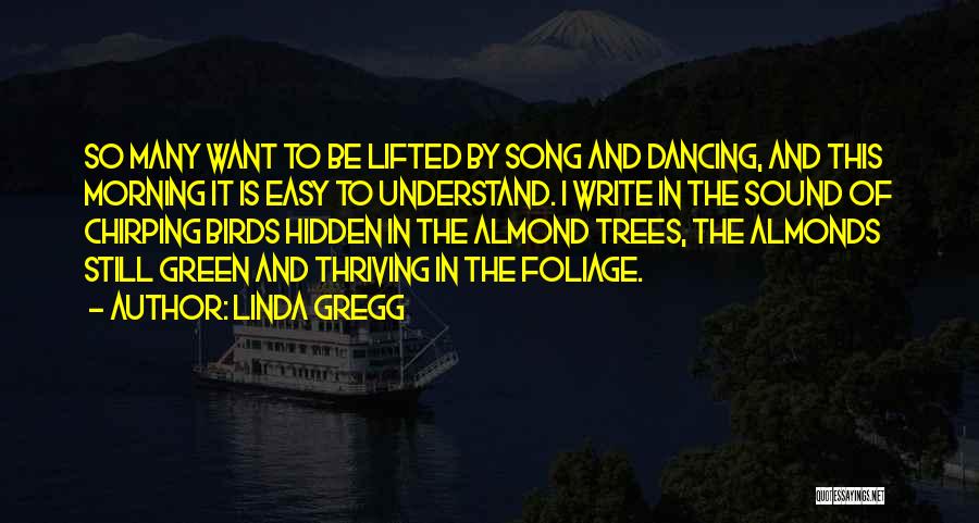 Linda Gregg Quotes: So Many Want To Be Lifted By Song And Dancing, And This Morning It Is Easy To Understand. I Write