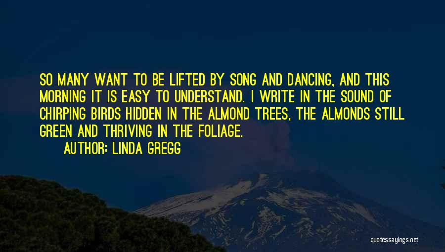 Linda Gregg Quotes: So Many Want To Be Lifted By Song And Dancing, And This Morning It Is Easy To Understand. I Write