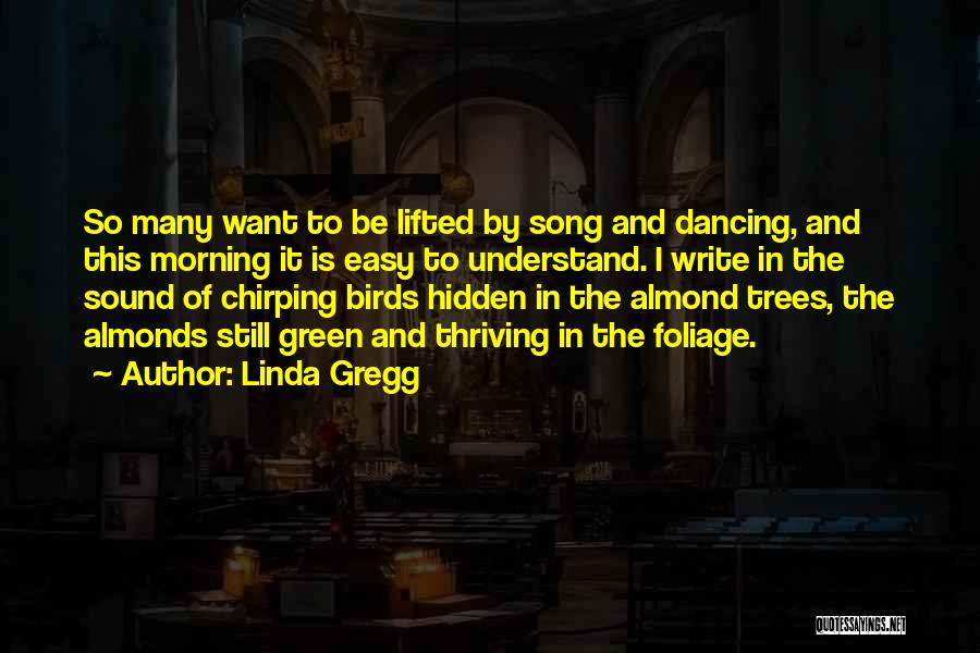 Linda Gregg Quotes: So Many Want To Be Lifted By Song And Dancing, And This Morning It Is Easy To Understand. I Write