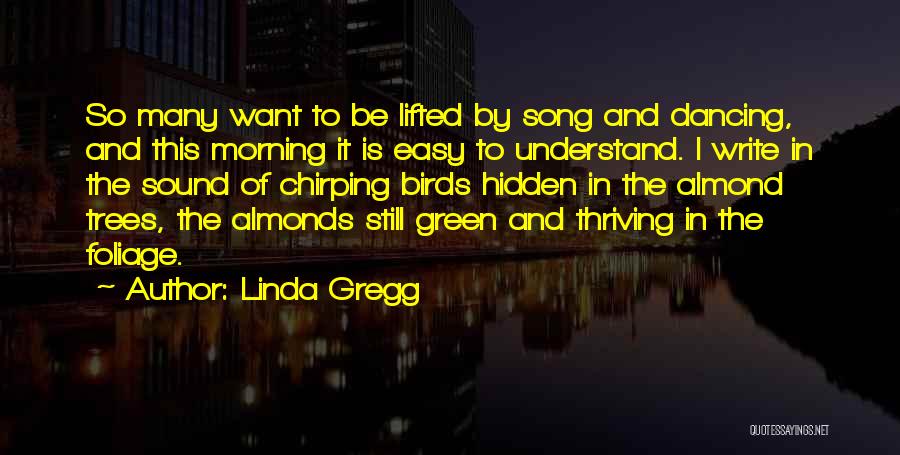 Linda Gregg Quotes: So Many Want To Be Lifted By Song And Dancing, And This Morning It Is Easy To Understand. I Write