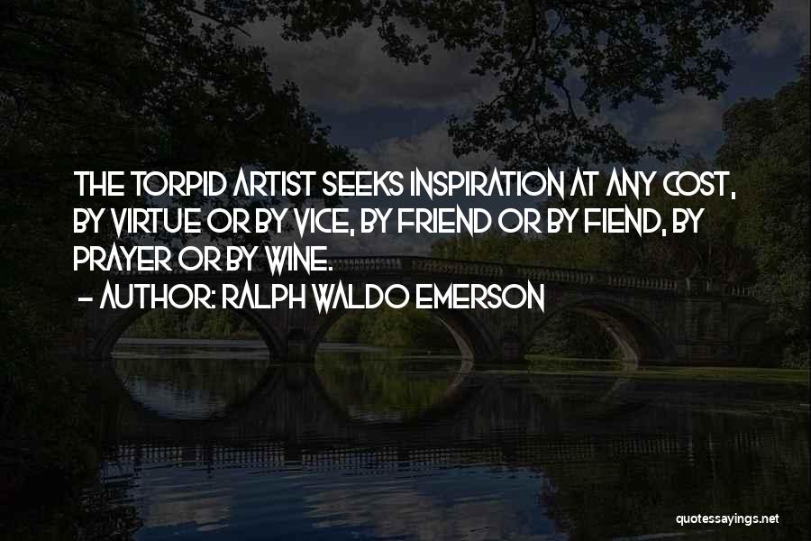 Ralph Waldo Emerson Quotes: The Torpid Artist Seeks Inspiration At Any Cost, By Virtue Or By Vice, By Friend Or By Fiend, By Prayer