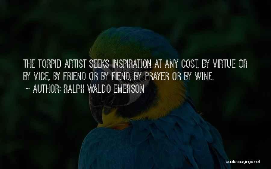 Ralph Waldo Emerson Quotes: The Torpid Artist Seeks Inspiration At Any Cost, By Virtue Or By Vice, By Friend Or By Fiend, By Prayer