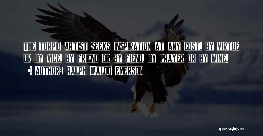 Ralph Waldo Emerson Quotes: The Torpid Artist Seeks Inspiration At Any Cost, By Virtue Or By Vice, By Friend Or By Fiend, By Prayer