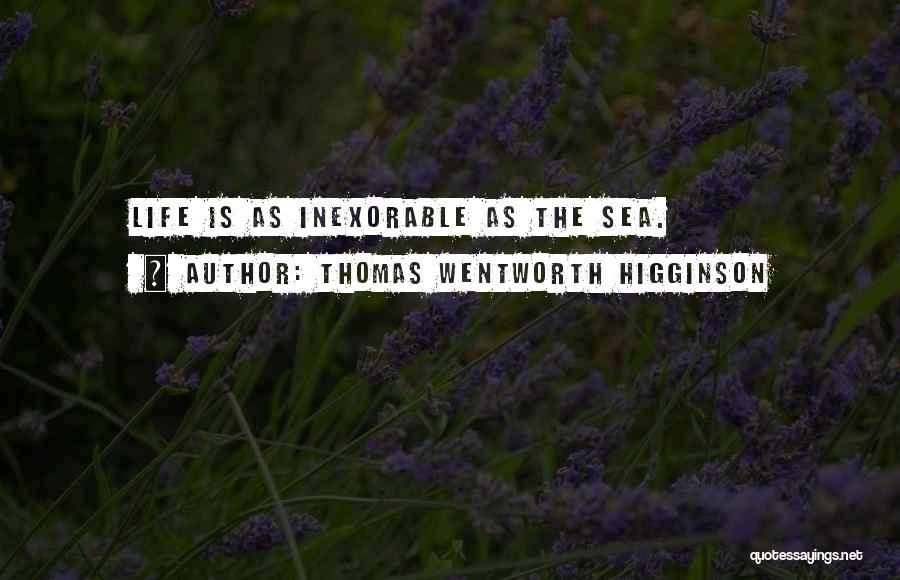 Thomas Wentworth Higginson Quotes: Life Is As Inexorable As The Sea.