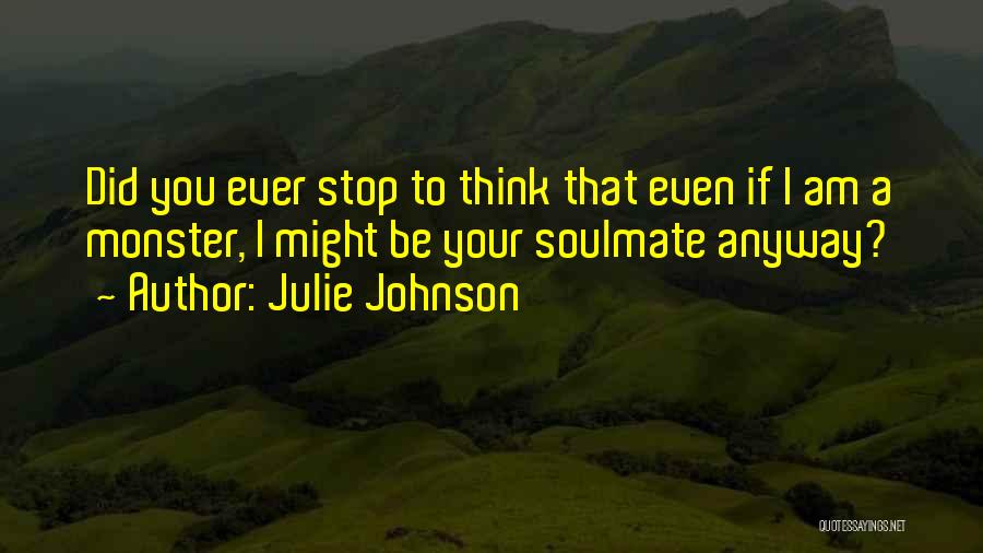 Julie Johnson Quotes: Did You Ever Stop To Think That Even If I Am A Monster, I Might Be Your Soulmate Anyway?