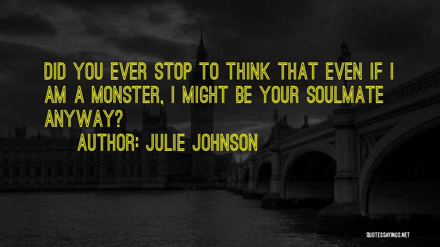 Julie Johnson Quotes: Did You Ever Stop To Think That Even If I Am A Monster, I Might Be Your Soulmate Anyway?