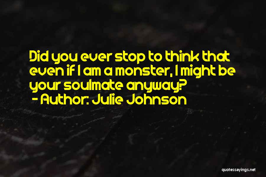 Julie Johnson Quotes: Did You Ever Stop To Think That Even If I Am A Monster, I Might Be Your Soulmate Anyway?