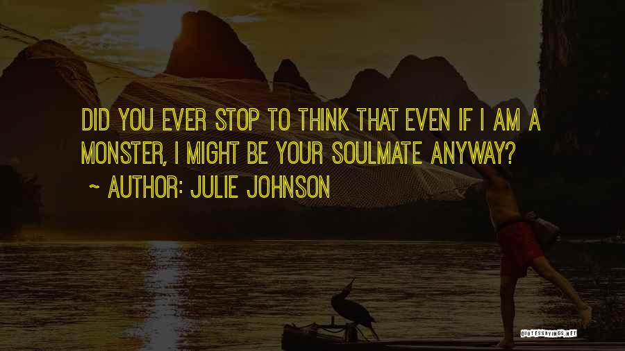 Julie Johnson Quotes: Did You Ever Stop To Think That Even If I Am A Monster, I Might Be Your Soulmate Anyway?