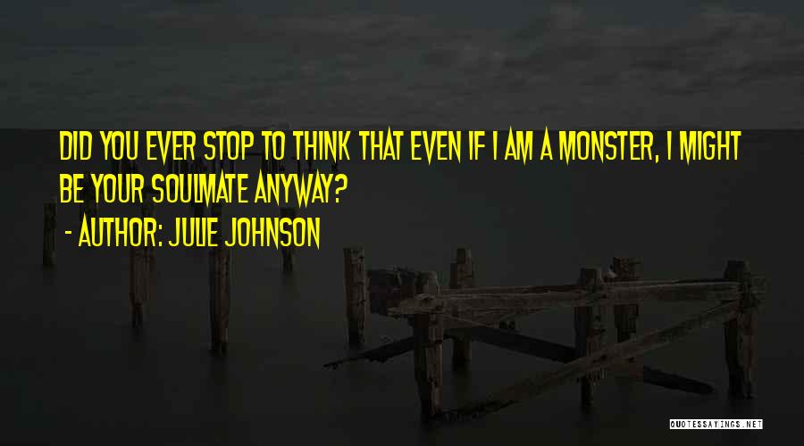 Julie Johnson Quotes: Did You Ever Stop To Think That Even If I Am A Monster, I Might Be Your Soulmate Anyway?