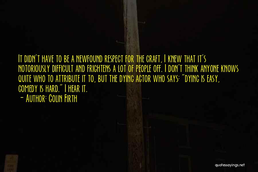 Colin Firth Quotes: It Didn't Have To Be A Newfound Respect For The Craft, I Knew That It's Notoriously Difficult And Frightens A