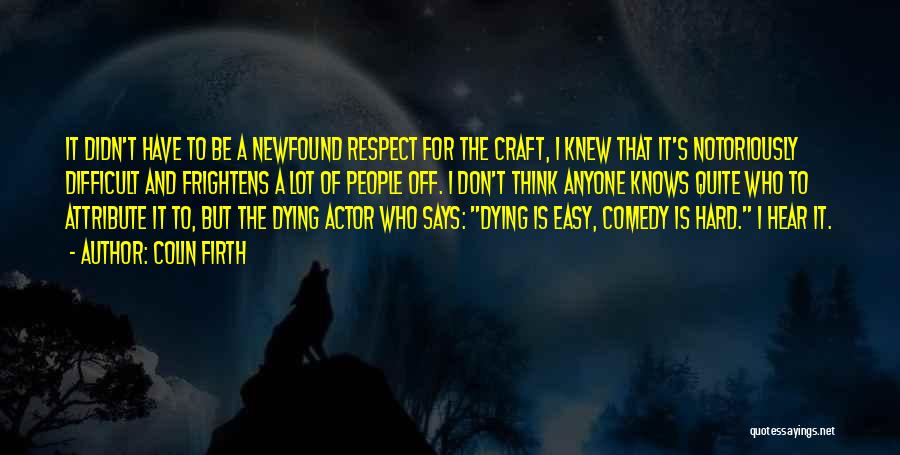 Colin Firth Quotes: It Didn't Have To Be A Newfound Respect For The Craft, I Knew That It's Notoriously Difficult And Frightens A