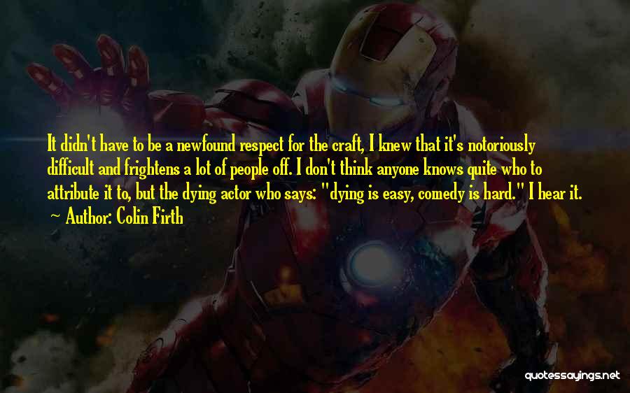 Colin Firth Quotes: It Didn't Have To Be A Newfound Respect For The Craft, I Knew That It's Notoriously Difficult And Frightens A