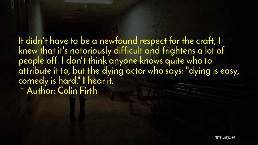 Colin Firth Quotes: It Didn't Have To Be A Newfound Respect For The Craft, I Knew That It's Notoriously Difficult And Frightens A