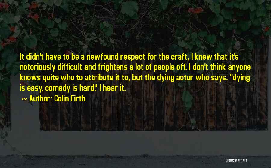 Colin Firth Quotes: It Didn't Have To Be A Newfound Respect For The Craft, I Knew That It's Notoriously Difficult And Frightens A