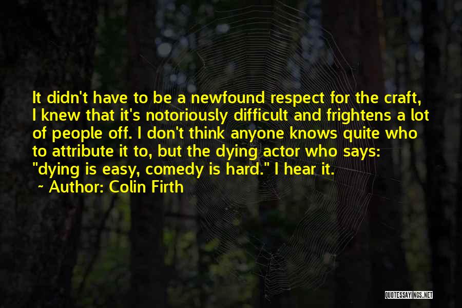 Colin Firth Quotes: It Didn't Have To Be A Newfound Respect For The Craft, I Knew That It's Notoriously Difficult And Frightens A