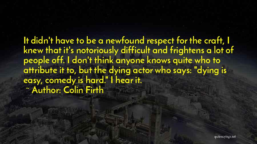 Colin Firth Quotes: It Didn't Have To Be A Newfound Respect For The Craft, I Knew That It's Notoriously Difficult And Frightens A