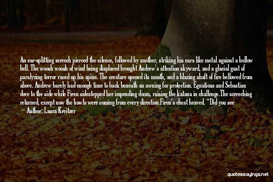 Laura Kreitzer Quotes: An Ear-splitting Screech Pierced The Silence, Followed By Another, Striking His Ears Like Metal Against A Hollow Bell. The Woosh