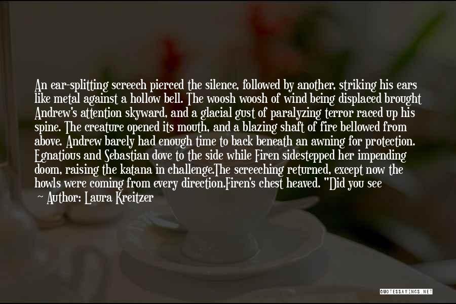 Laura Kreitzer Quotes: An Ear-splitting Screech Pierced The Silence, Followed By Another, Striking His Ears Like Metal Against A Hollow Bell. The Woosh