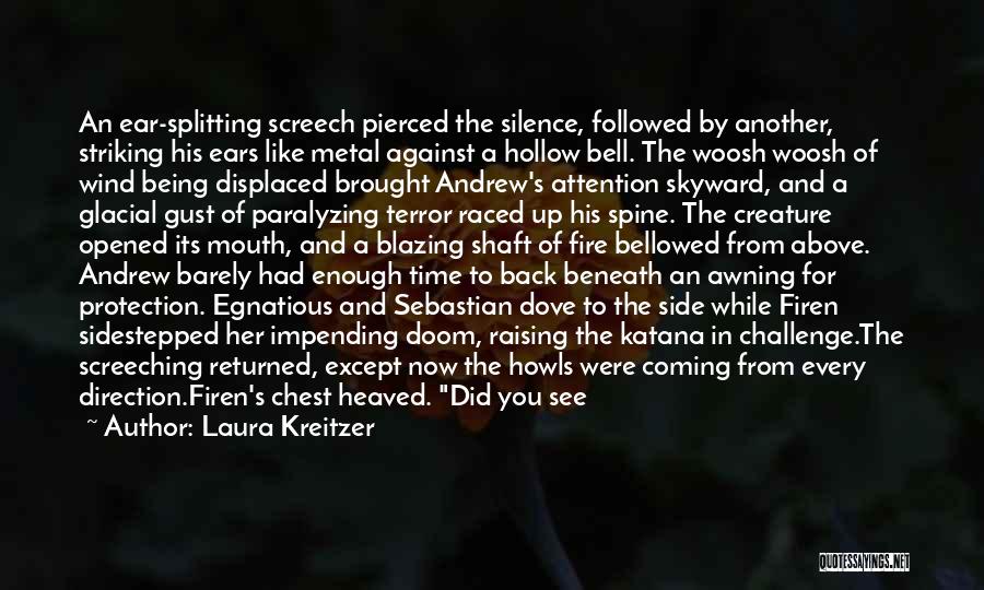 Laura Kreitzer Quotes: An Ear-splitting Screech Pierced The Silence, Followed By Another, Striking His Ears Like Metal Against A Hollow Bell. The Woosh