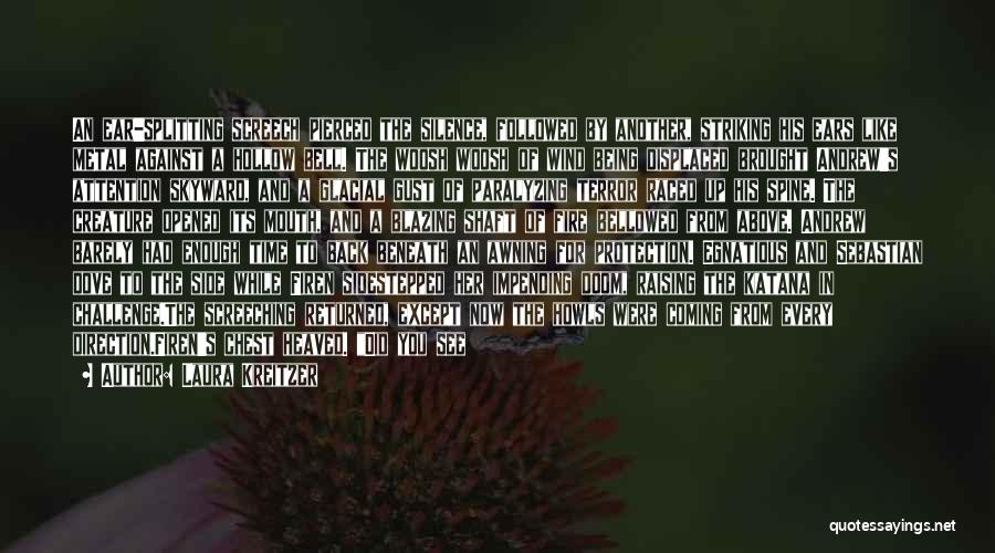 Laura Kreitzer Quotes: An Ear-splitting Screech Pierced The Silence, Followed By Another, Striking His Ears Like Metal Against A Hollow Bell. The Woosh