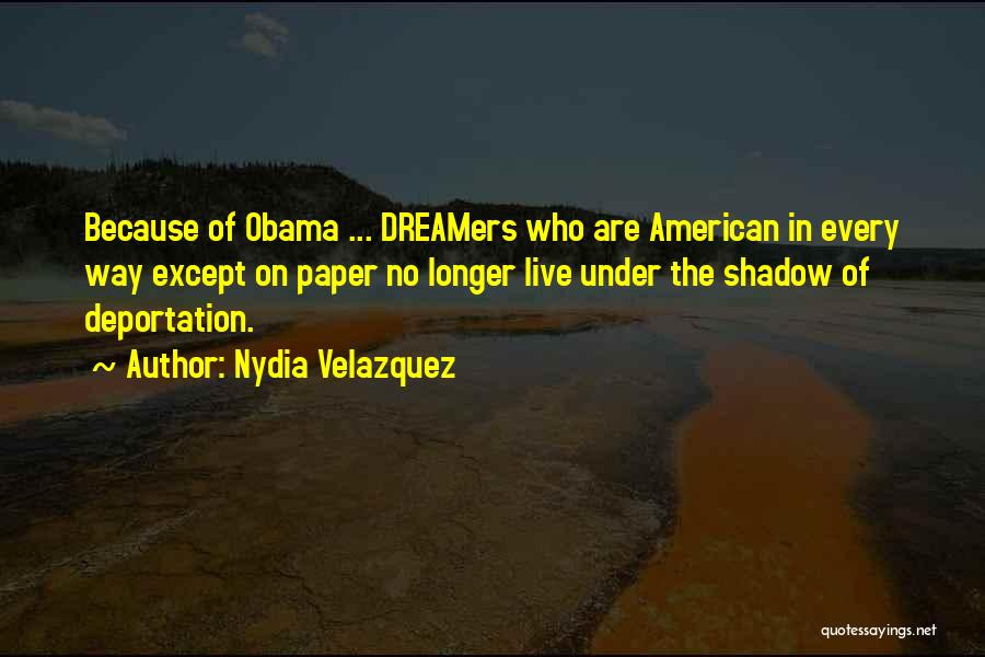 Nydia Velazquez Quotes: Because Of Obama ... Dreamers Who Are American In Every Way Except On Paper No Longer Live Under The Shadow