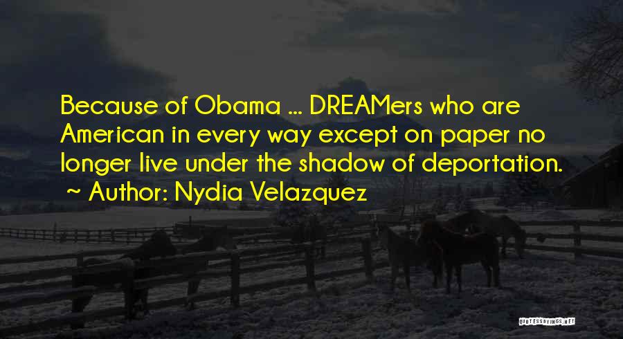 Nydia Velazquez Quotes: Because Of Obama ... Dreamers Who Are American In Every Way Except On Paper No Longer Live Under The Shadow